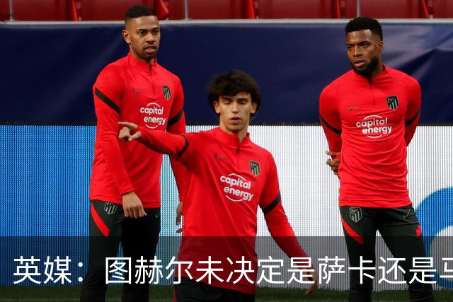 英媒：图赫尔未决定是萨卡还是马杜埃凯首发，中卫斯通斯搭孔萨